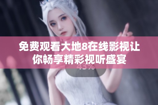免费观看大地8在线影视让你畅享精彩视听盛宴