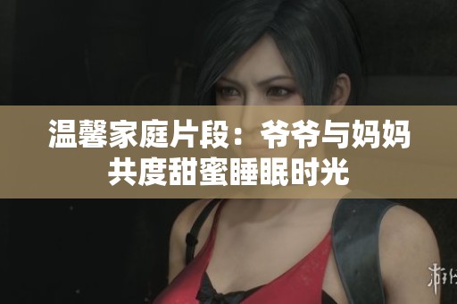 温馨家庭片段：爷爷与妈妈共度甜蜜睡眠时光