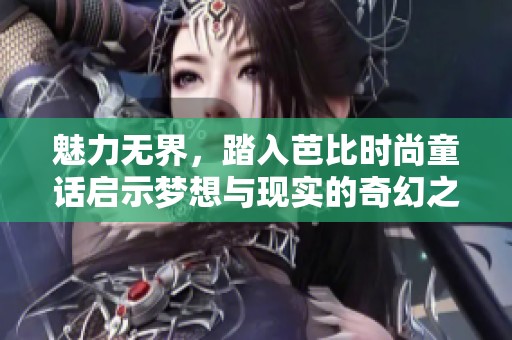 魅力无界，踏入芭比时尚童话启示梦想与现实的奇幻之旅