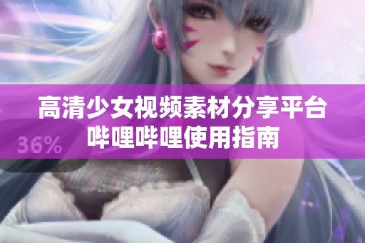 高清少女视频素材分享平台哔哩哔哩使用指南
