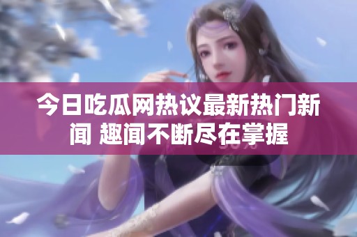 今日吃瓜网热议最新热门新闻 趣闻不断尽在掌握