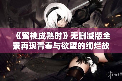 《蜜桃成熟时》无删减版全景再现青春与欲望的绚烂故事