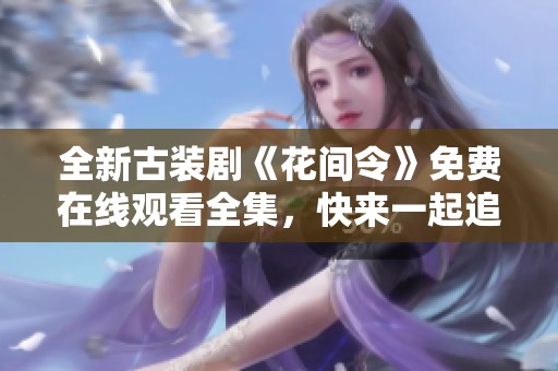 全新古装剧《花间令》免费在线观看全集，快来一起追剧吧！