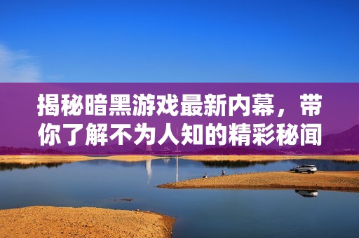 揭秘暗黑游戏最新内幕，带你了解不为人知的精彩秘闻