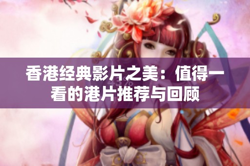 香港经典影片之美：值得一看的港片推荐与回顾