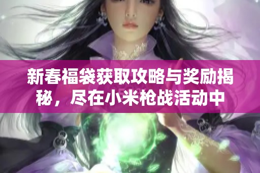 新春福袋获取攻略与奖励揭秘，尽在小米枪战活动中