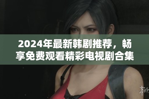 2024年最新韩剧推荐，畅享免费观看精彩电视剧合集