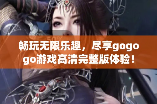 畅玩无限乐趣，尽享gogogo游戏高清完整版体验！