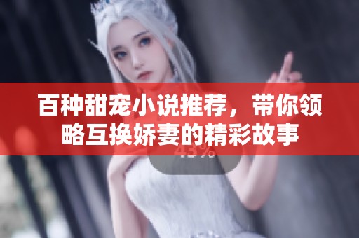 百种甜宠小说推荐，带你领略互换娇妻的精彩故事