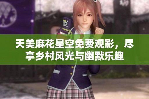 天美麻花星空免费观影，尽享乡村风光与幽默乐趣