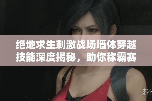 绝地求生刺激战场墙体穿越技能深度揭秘，助你称霸赛场
