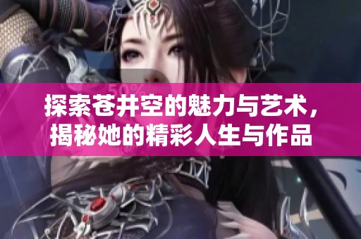 探索苍井空的魅力与艺术，揭秘她的精彩人生与作品