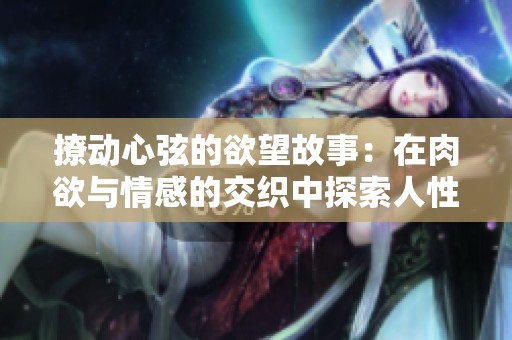 撩动心弦的欲望故事：在肉欲与情感的交织中探索人性深处