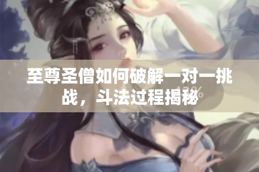 至尊圣僧如何破解一对一挑战，斗法过程揭秘