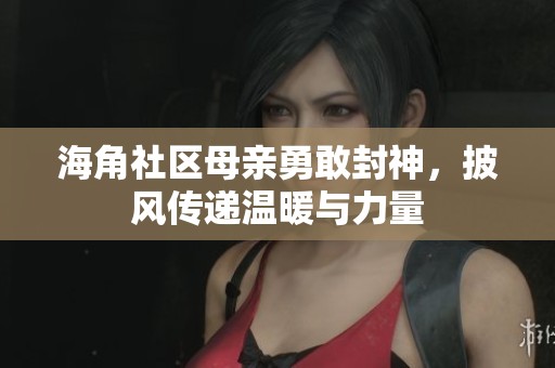 海角社区母亲勇敢封神，披风传递温暖与力量