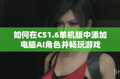 如何在CS1.6单机版中添加电脑AI角色并畅玩游戏