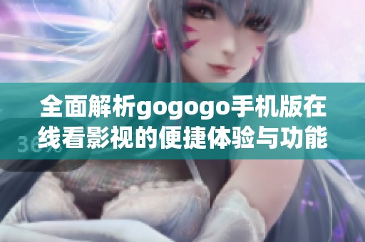 全面解析gogogo手机版在线看影视的便捷体验与功能