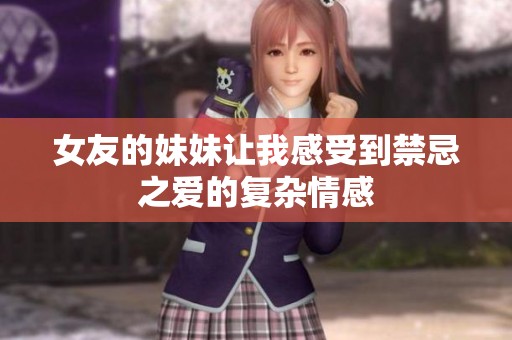 女友的妹妹让我感受到禁忌之爱的复杂情感