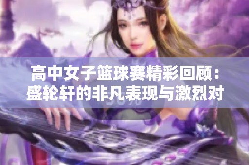 高中女子篮球赛精彩回顾：盛轮轩的非凡表现与激烈对抗