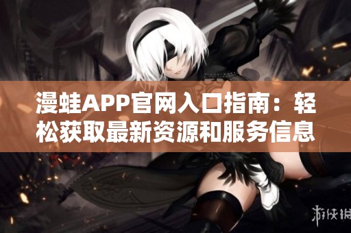 漫蛙APP官网入口指南：轻松获取最新资源和服务信息