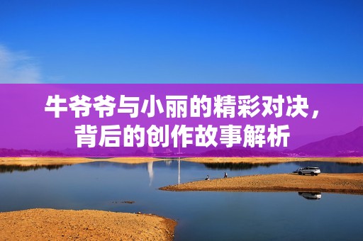 牛爷爷与小丽的精彩对决，背后的创作故事解析
