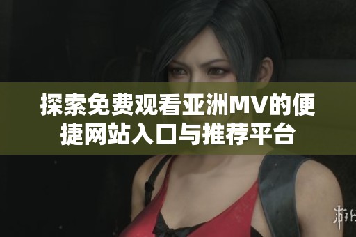 探索免费观看亚洲MV的便捷网站入口与推荐平台