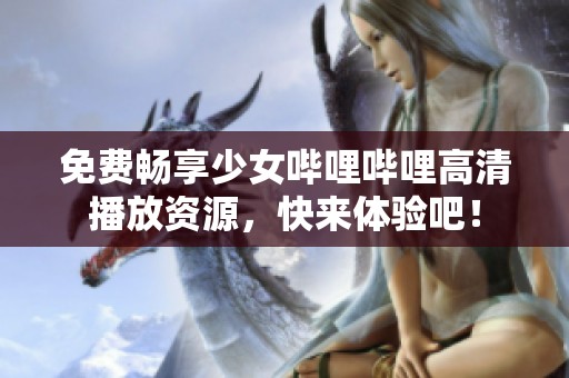免费畅享少女哔哩哔哩高清播放资源，快来体验吧！