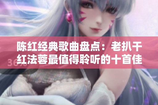 陈红经典歌曲盘点：老扒干红法蓉最值得聆听的十首佳作