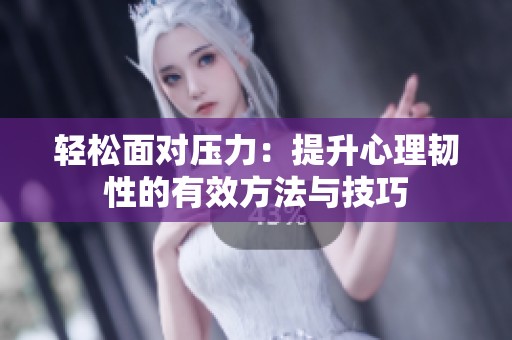 轻松面对压力：提升心理韧性的有效方法与技巧