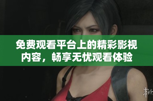 免费观看平台上的精彩影视内容，畅享无忧观看体验