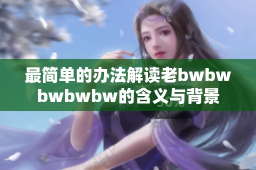 最简单的办法解读老bwbwbwbwbw的含义与背景