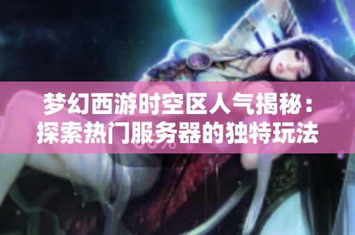 梦幻西游时空区人气揭秘：探索热门服务器的独特玩法与魅力