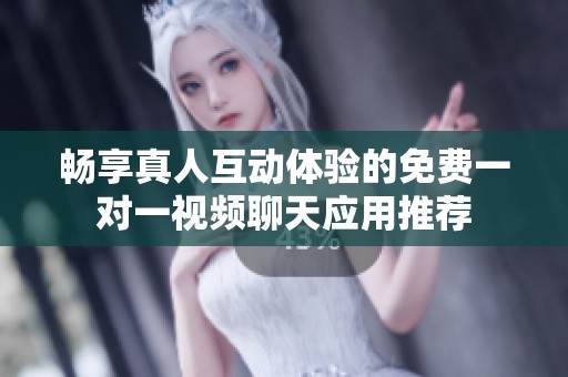 畅享真人互动体验的免费一对一视频聊天应用推荐