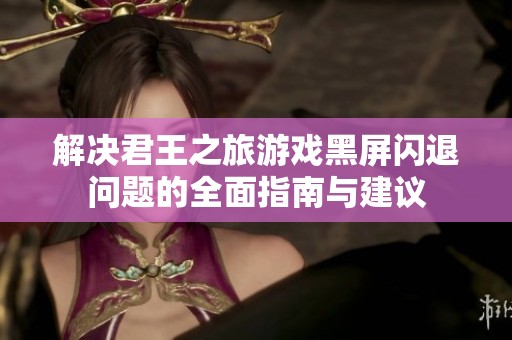 解决君王之旅游戏黑屏闪退问题的全面指南与建议