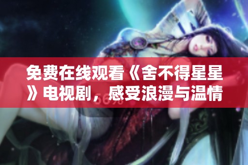 免费在线观看《舍不得星星》电视剧，感受浪漫与温情的故事