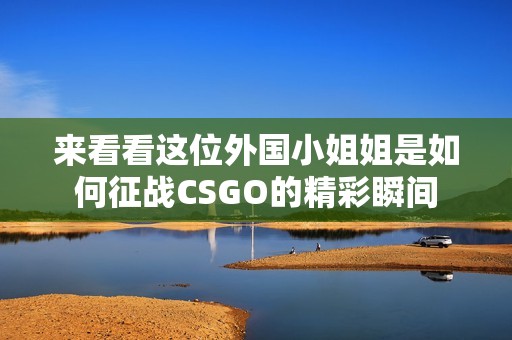 来看看这位外国小姐姐是如何征战CSGO的精彩瞬间