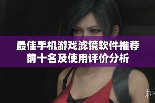 最佳手机游戏滤镜软件推荐前十名及使用评价分析