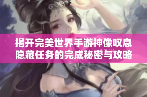 揭开完美世界手游神像叹息隐藏任务的完成秘密与攻略