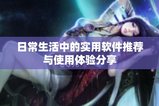 日常生活中的实用软件推荐与使用体验分享
