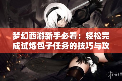 梦幻西游新手必看：轻松完成试炼包子任务的技巧与攻略