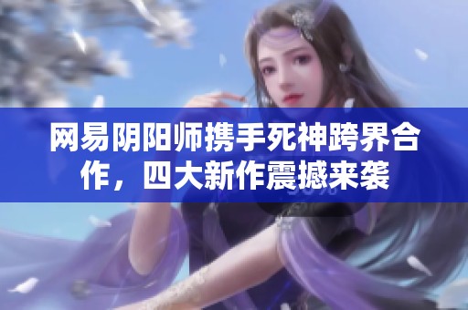 网易阴阳师携手死神跨界合作，四大新作震撼来袭