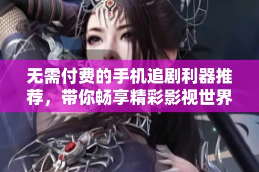 无需付费的手机追剧利器推荐，带你畅享精彩影视世界