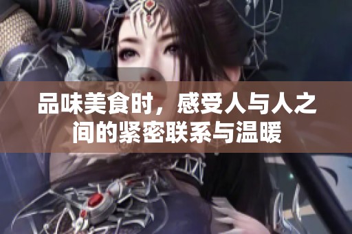 品味美食时，感受人与人之间的紧密联系与温暖