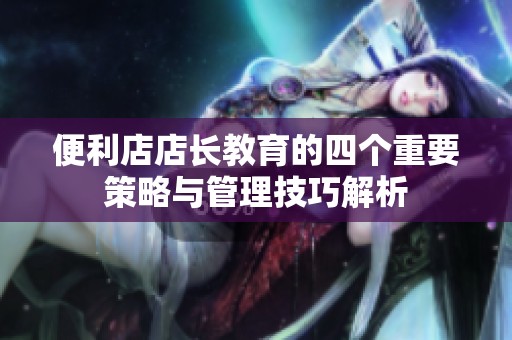 便利店店长教育的四个重要策略与管理技巧解析