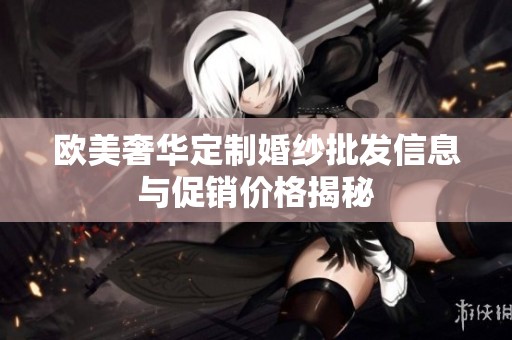 欧美奢华定制婚纱批发信息与促销价格揭秘