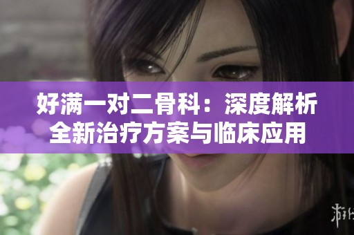 好满一对二骨科：深度解析全新治疗方案与临床应用