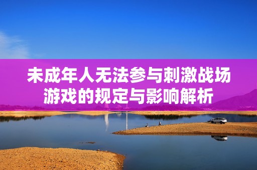 未成年人无法参与刺激战场游戏的规定与影响解析