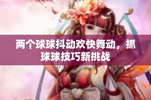 两个球球抖动欢快舞动，抓球球技巧新挑战