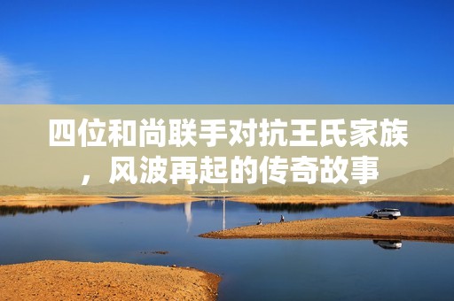 四位和尚联手对抗王氏家族，风波再起的传奇故事
