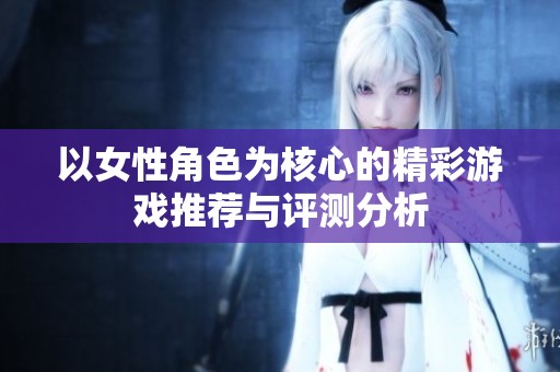 以女性角色为核心的精彩游戏推荐与评测分析